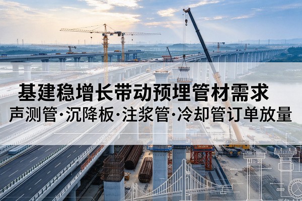 青云谱基建稳增长带动预埋监测管材需求,声测管、沉降板、注浆管订单持续放量